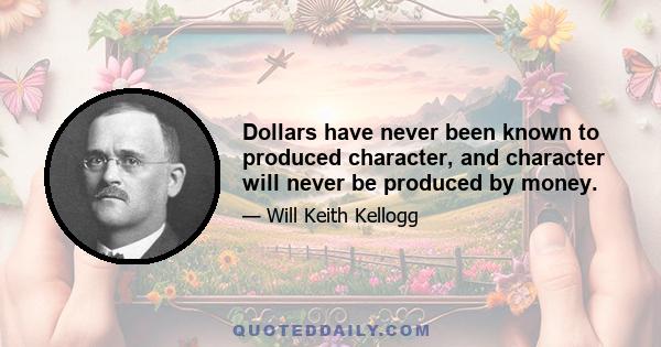 Dollars have never been known to produced character, and character will never be produced by money.