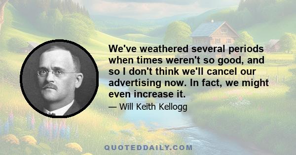 We've weathered several periods when times weren't so good, and so I don't think we'll cancel our advertising now. In fact, we might even increase it.