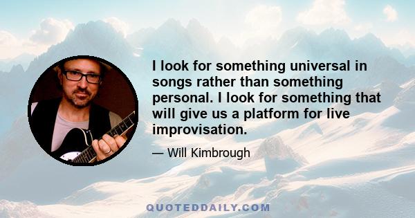 I look for something universal in songs rather than something personal. I look for something that will give us a platform for live improvisation.