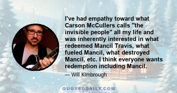 I've had empathy toward what Carson McCullers calls the invisible people all my life and was inherently interested in what redeemed Mancil Travis, what fueled Mancil, what destroyed Mancil, etc. I think everyone wants