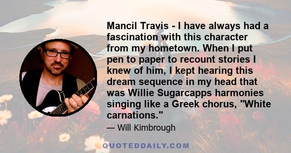 Mancil Travis - I have always had a fascination with this character from my hometown. When I put pen to paper to recount stories I knew of him, I kept hearing this dream sequence in my head that was Willie Sugarcapps