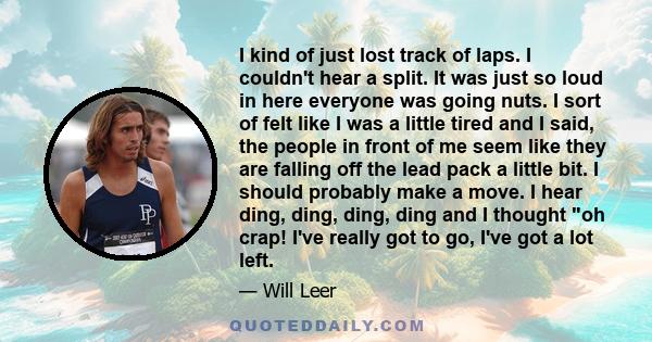 I kind of just lost track of laps. I couldn't hear a split. It was just so loud in here everyone was going nuts. I sort of felt like I was a little tired and I said, the people in front of me seem like they are falling