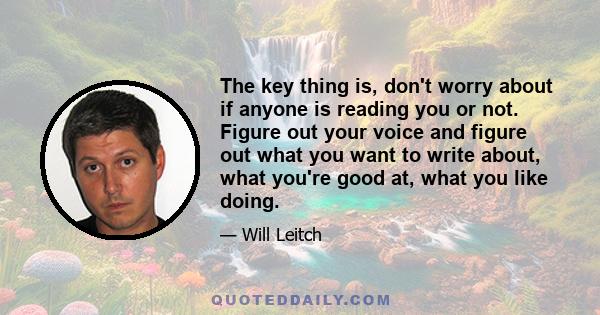 The key thing is, don't worry about if anyone is reading you or not. Figure out your voice and figure out what you want to write about, what you're good at, what you like doing.