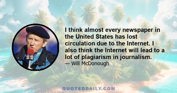 I think almost every newspaper in the United States has lost circulation due to the Internet. I also think the Internet will lead to a lot of plagiarism in journalism.