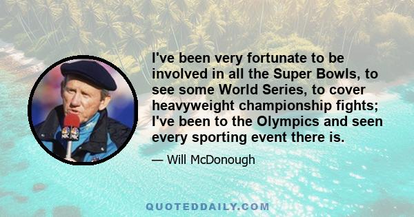 I've been very fortunate to be involved in all the Super Bowls, to see some World Series, to cover heavyweight championship fights; I've been to the Olympics and seen every sporting event there is.