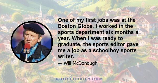 One of my first jobs was at the Boston Globe. I worked in the sports department six months a year. When I was ready to graduate, the sports editor gave me a job as a schoolboy sports writer.