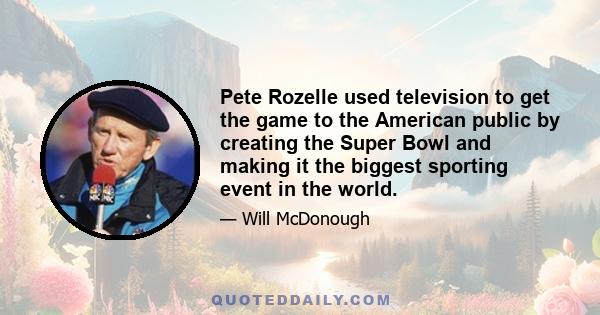 Pete Rozelle used television to get the game to the American public by creating the Super Bowl and making it the biggest sporting event in the world.