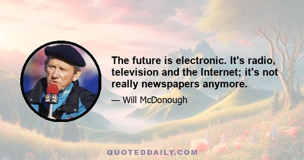 The future is electronic. It's radio, television and the Internet; it's not really newspapers anymore.