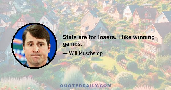 Stats are for losers. I like winning games.