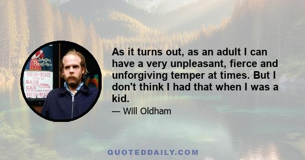 As it turns out, as an adult I can have a very unpleasant, fierce and unforgiving temper at times. But I don't think I had that when I was a kid.