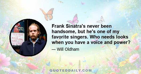 Frank Sinatra's never been handsome, but he's one of my favorite singers. Who needs looks when you have a voice and power?