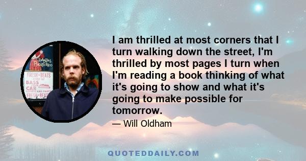 I am thrilled at most corners that I turn walking down the street, I'm thrilled by most pages I turn when I'm reading a book thinking of what it's going to show and what it's going to make possible for tomorrow.