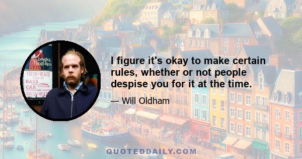 I figure it's okay to make certain rules, whether or not people despise you for it at the time.