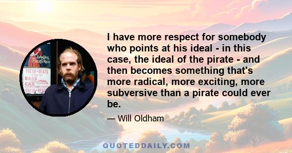 I have more respect for somebody who points at his ideal - in this case, the ideal of the pirate - and then becomes something that's more radical, more exciting, more subversive than a pirate could ever be.