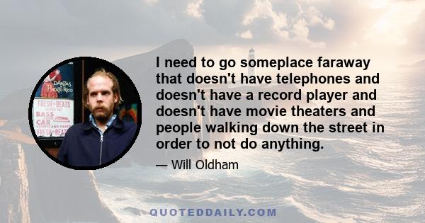 I need to go someplace faraway that doesn't have telephones and doesn't have a record player and doesn't have movie theaters and people walking down the street in order to not do anything.