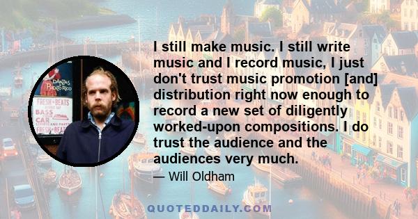 I still make music. I still write music and I record music, I just don't trust music promotion [and] distribution right now enough to record a new set of diligently worked-upon compositions. I do trust the audience and