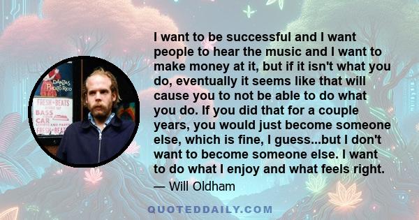 I want to be successful and I want people to hear the music and I want to make money at it, but if it isn't what you do, eventually it seems like that will cause you to not be able to do what you do. If you did that for 