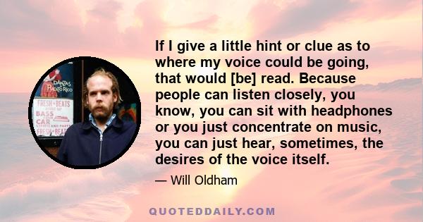 If I give a little hint or clue as to where my voice could be going, that would [be] read. Because people can listen closely, you know, you can sit with headphones or you just concentrate on music, you can just hear,