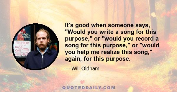 It's good when someone says, Would you write a song for this purpose, or would you record a song for this purpose, or would you help me realize this song, again, for this purpose.