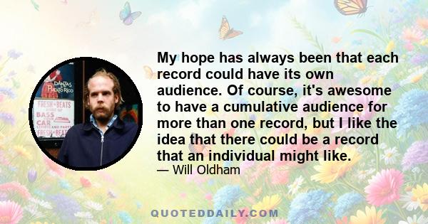 My hope has always been that each record could have its own audience. Of course, it's awesome to have a cumulative audience for more than one record, but I like the idea that there could be a record that an individual