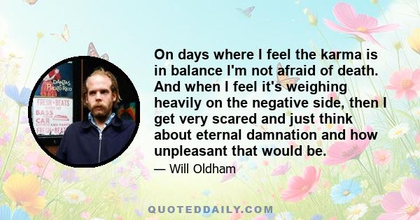 On days where I feel the karma is in balance I'm not afraid of death. And when I feel it's weighing heavily on the negative side, then I get very scared and just think about eternal damnation and how unpleasant that