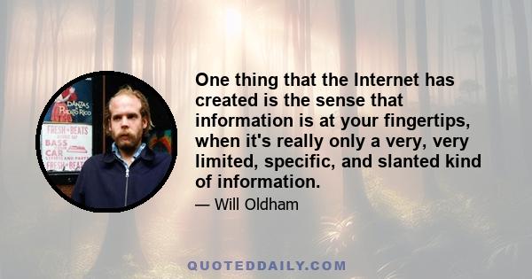 One thing that the Internet has created is the sense that information is at your fingertips, when it's really only a very, very limited, specific, and slanted kind of information.