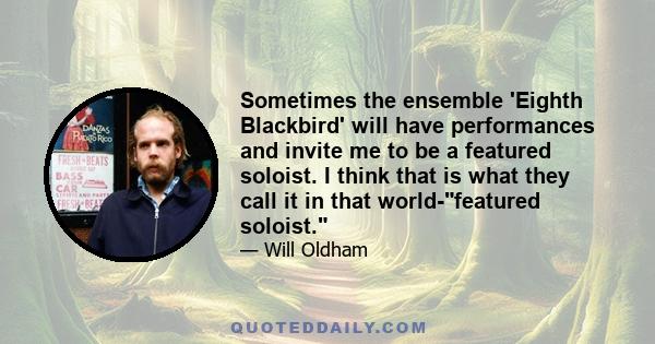 Sometimes the ensemble 'Eighth Blackbird' will have performances and invite me to be a featured soloist. I think that is what they call it in that world-featured soloist.