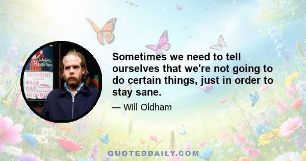 Sometimes we need to tell ourselves that we're not going to do certain things, just in order to stay sane.