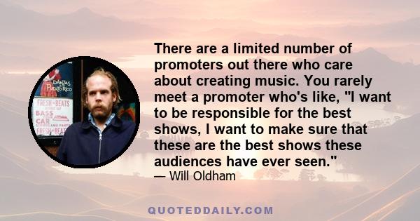 There are a limited number of promoters out there who care about creating music. You rarely meet a promoter who's like, I want to be responsible for the best shows, I want to make sure that these are the best shows