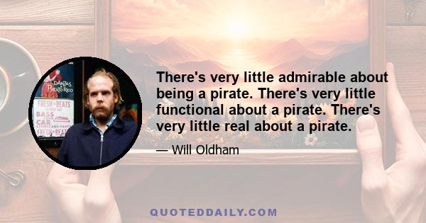 There's very little admirable about being a pirate. There's very little functional about a pirate. There's very little real about a pirate.