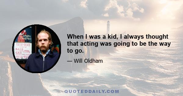 When I was a kid, I always thought that acting was going to be the way to go.