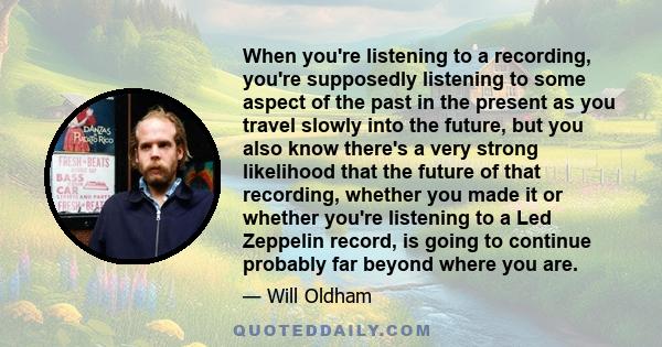 When you're listening to a recording, you're supposedly listening to some aspect of the past in the present as you travel slowly into the future, but you also know there's a very strong likelihood that the future of