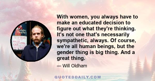 With women, you always have to make an educated decision to figure out what they're thinking. It's not one that's necessarily sympathetic, always. Of course, we're all human beings, but the gender thing is big thing.