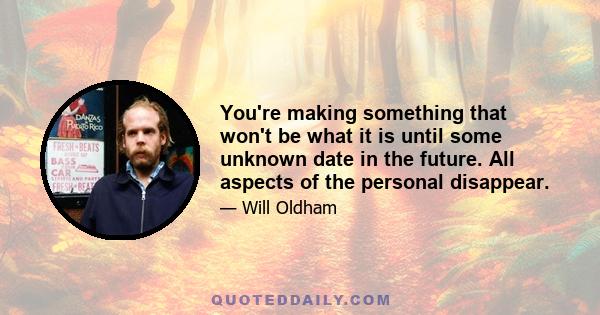 You're making something that won't be what it is until some unknown date in the future. All aspects of the personal disappear.