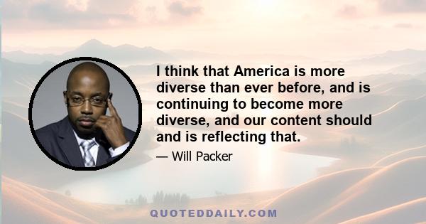 I think that America is more diverse than ever before, and is continuing to become more diverse, and our content should and is reflecting that.