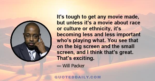 It's tough to get any movie made, but unless it's a movie about race or culture or ethnicity, it's becoming less and less important who's playing what. You see that on the big screen and the small screen, and I think