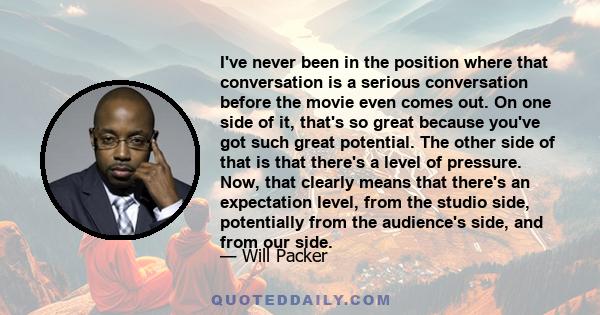 I've never been in the position where that conversation is a serious conversation before the movie even comes out. On one side of it, that's so great because you've got such great potential. The other side of that is