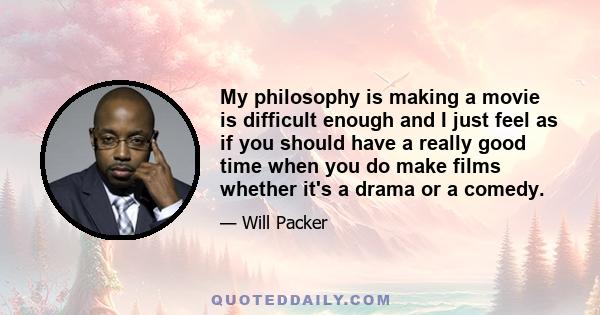 My philosophy is making a movie is difficult enough and I just feel as if you should have a really good time when you do make films whether it's a drama or a comedy.