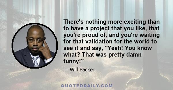 There's nothing more exciting than to have a project that you like, that you're proud of, and you're waiting for that validation for the world to see it and say, Yeah! You know what? That was pretty damn funny!