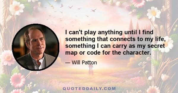 I can't play anything until I find something that connects to my life, something I can carry as my secret map or code for the character.