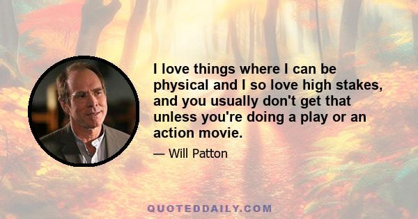 I love things where I can be physical and I so love high stakes, and you usually don't get that unless you're doing a play or an action movie.