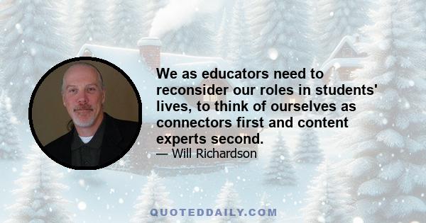 We as educators need to reconsider our roles in students' lives, to think of ourselves as connectors first and content experts second.