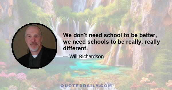 We don't need school to be better, we need schools to be really, really different.