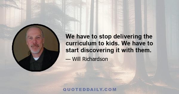 We have to stop delivering the curriculum to kids. We have to start discovering it with them.