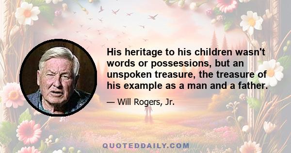 His heritage to his children wasn't words or possessions, but an unspoken treasure, the treasure of his example as a man and a father.