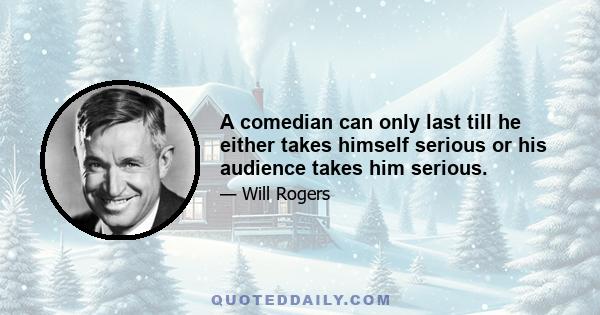 A comedian can only last till he either takes himself serious or his audience takes him serious.