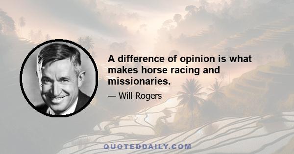 A difference of opinion is what makes horse racing and missionaries.