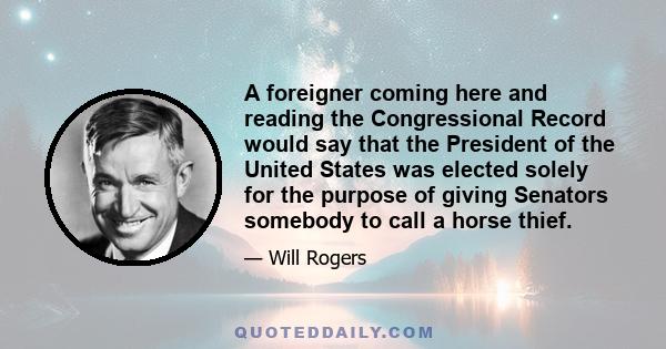 A foreigner coming here and reading the Congressional Record would say that the President of the United States was elected solely for the purpose of giving Senators somebody to call a horse thief.