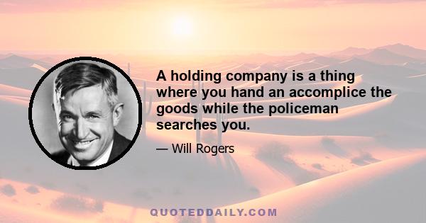 A holding company is a thing where you hand an accomplice the goods while the policeman searches you.