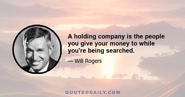 A holding company is the people you give your money to while you're being searched.